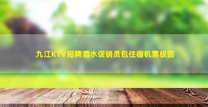 九江KTV招聘酒水促销员包住宿机票极圆